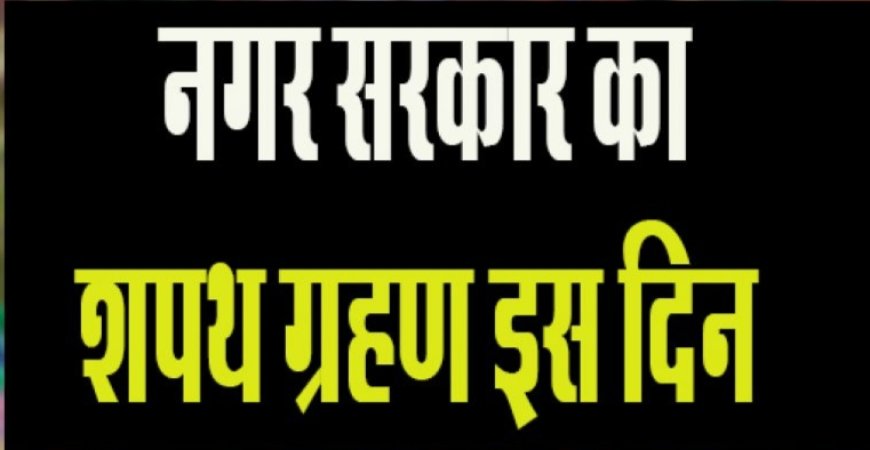 नवनिर्वाचित महापौर, अध्यक्ष, पार्षद और सभासद लेंगे 26 और 27 को शपथ